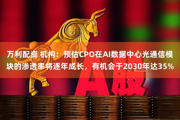 万利配资 机构：预估CPO在AI数据中心光通信模块的渗透率将逐年成长，有机会于2030年达35%