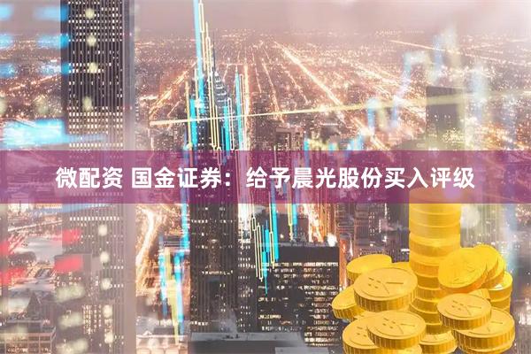 微配资 国金证券：给予晨光股份买入评级