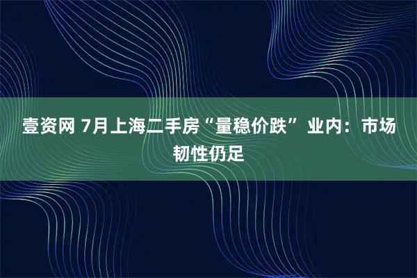 壹资网 7月上海二手房“量稳价跌” 业内：市场韧性仍足