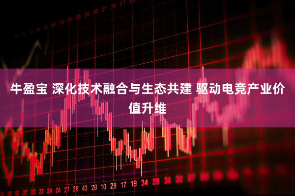 牛盈宝 深化技术融合与生态共建 驱动电竞产业价值升维