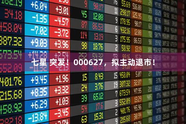 七星 突发！000627，拟主动退市！