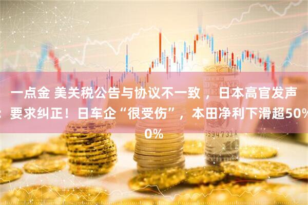 一点金 美关税公告与协议不一致 ，日本高官发声：要求纠正！日车企“很受伤”，本田净利下滑超50%