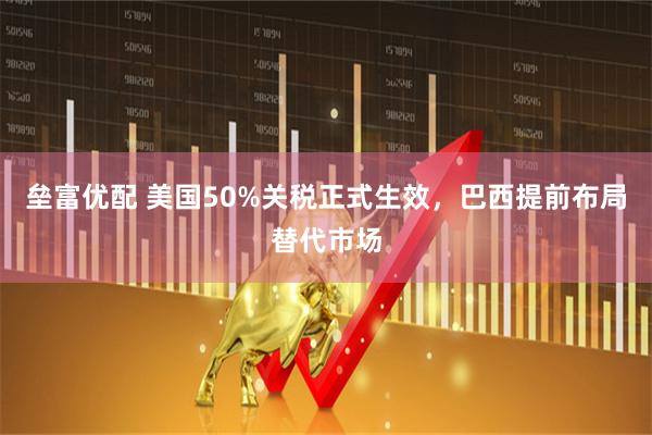 垒富优配 美国50%关税正式生效，巴西提前布局替代市场