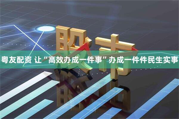 粤友配资 让“高效办成一件事”办成一件件民生实事