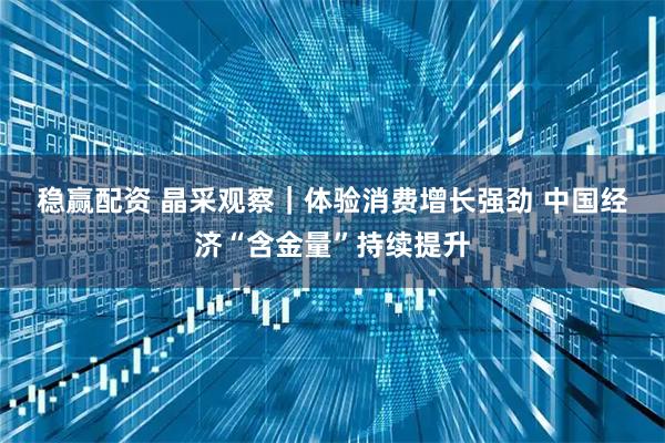 稳赢配资 晶采观察｜体验消费增长强劲 中国经济“含金量”持续提升