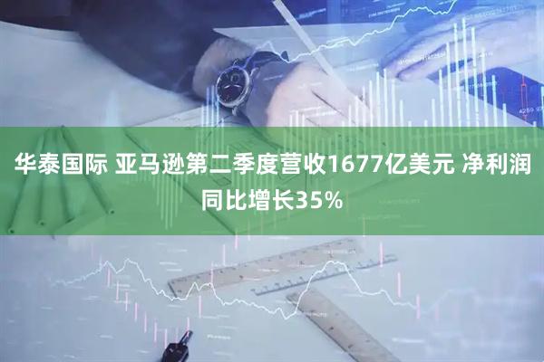 华泰国际 亚马逊第二季度营收1677亿美元 净利润同比增长35%