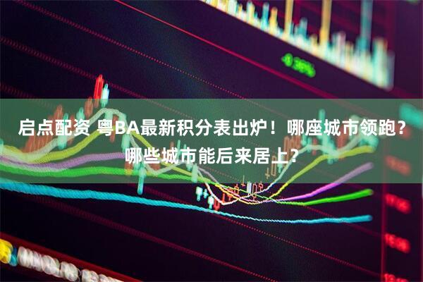 启点配资 粤BA最新积分表出炉！哪座城市领跑？哪些城市能后来居上？