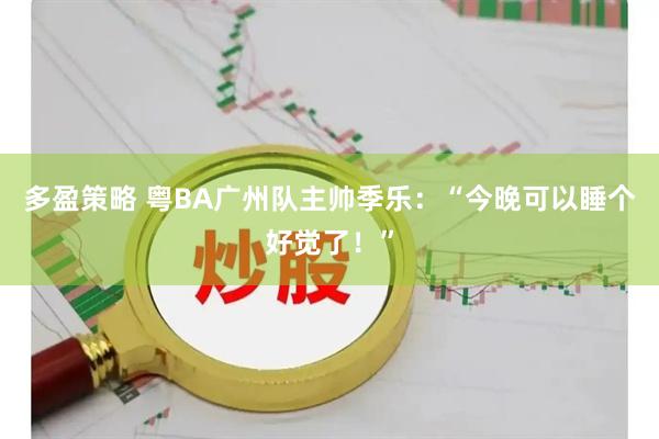 多盈策略 粤BA广州队主帅季乐：“今晚可以睡个好觉了！”