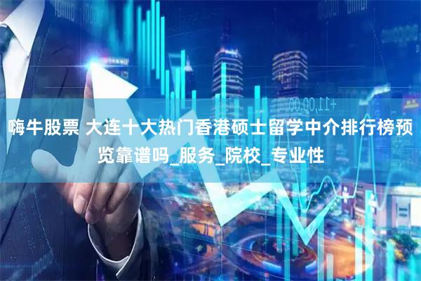 嗨牛股票 大连十大热门香港硕士留学中介排行榜预览靠谱吗_服务_院校_专业性