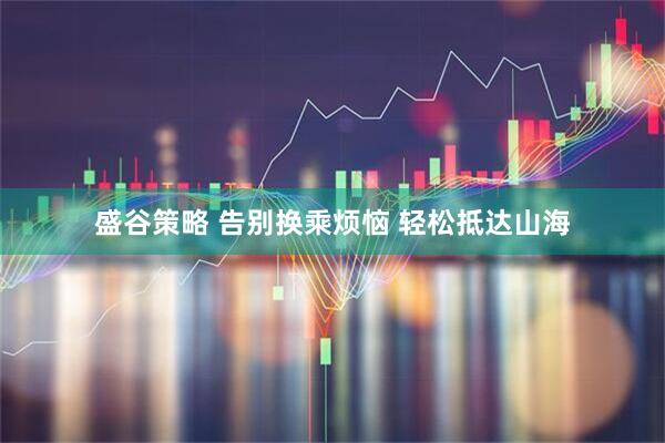盛谷策略 告别换乘烦恼 轻松抵达山海