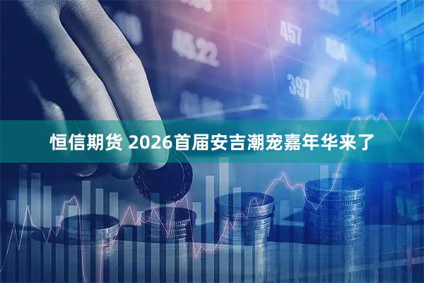 恒信期货 2026首届安吉潮宠嘉年华来了