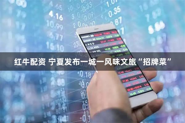 红牛配资 宁夏发布一城一风味文旅“招牌菜”
