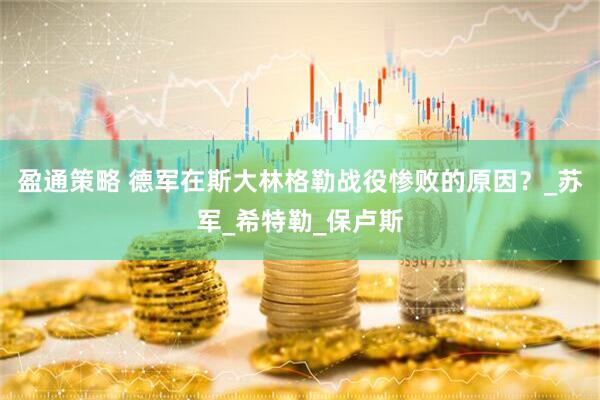 盈通策略 德军在斯大林格勒战役惨败的原因？_苏军_希特勒_保卢斯