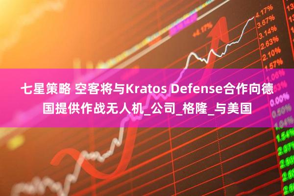七星策略 空客将与Kratos Defense合作向德国提供作战无人机_公司_格隆_与美国