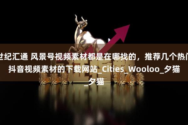 世纪汇通 风景号视频素材都是在哪找的，推荐几个热门抖音视频素材的下载网站_Cities_Wooloo_夕猫