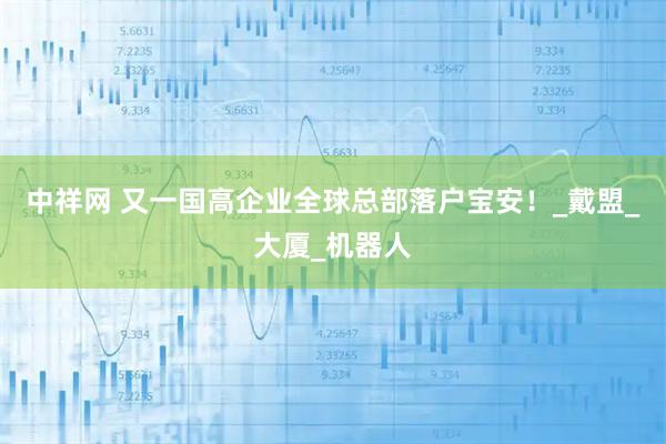 中祥网 又一国高企业全球总部落户宝安！_戴盟_大厦_机器人