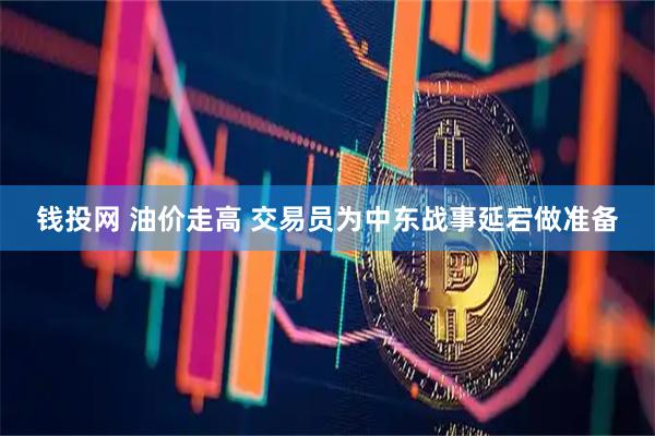 钱投网 油价走高 交易员为中东战事延宕做准备