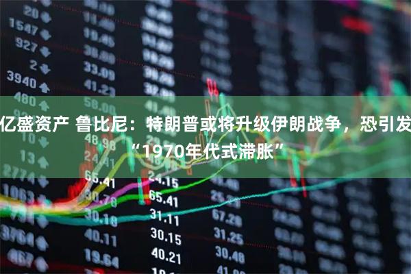 亿盛资产 鲁比尼：特朗普或将升级伊朗战争，恐引发“1970年代式滞胀”