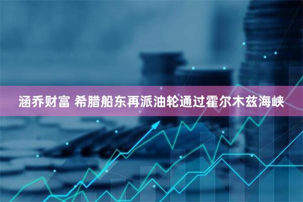 涵乔财富 希腊船东再派油轮通过霍尔木兹海峡
