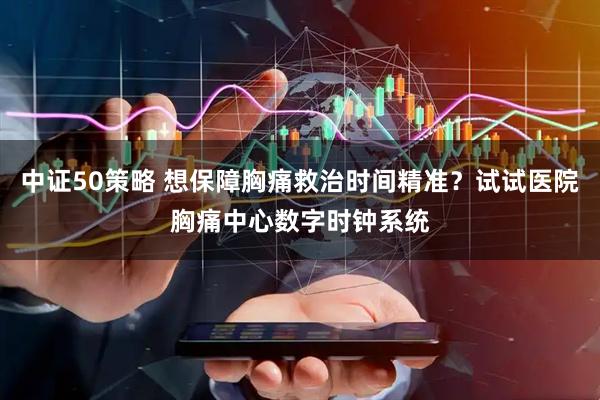 中证50策略 想保障胸痛救治时间精准？试试医院胸痛中心数字时钟系统