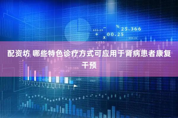 配资坊 哪些特色诊疗方式可应用于肾病患者康复干预