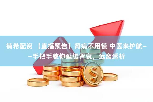 楠希配资 【直播预告】肾病不用慌 中医来护航——手把手教你延缓肾衰，远离透析