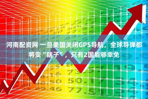 河南配资网 一旦美国关闭GPS导航，全球导弹都将变“瞎子”，只有2国能够幸免