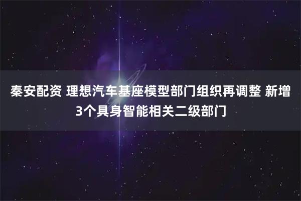 秦安配资 理想汽车基座模型部门组织再调整 新增3个具身智能相关二级部门