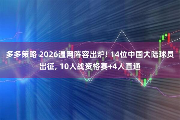 多多策略 2026温网阵容出炉! 14位中国大陆球员出征, 10人战资格赛+4人直通