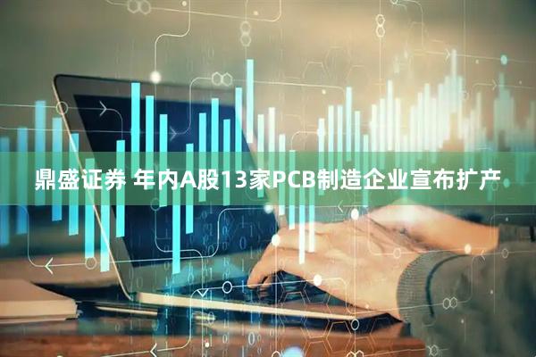 鼎盛证券 年内A股13家PCB制造企业宣布扩产