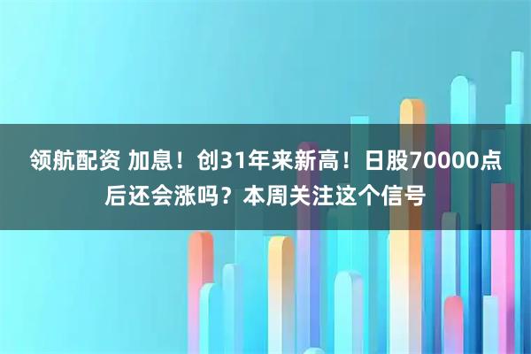 领航配资 加息！创31年来新高！日股70000点后还会涨吗？本周关注这个信号