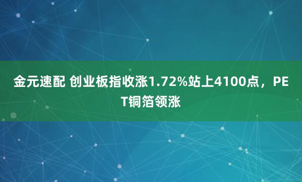 金元速配 创业板指收涨1.72%站上4100点，PET铜箔领涨