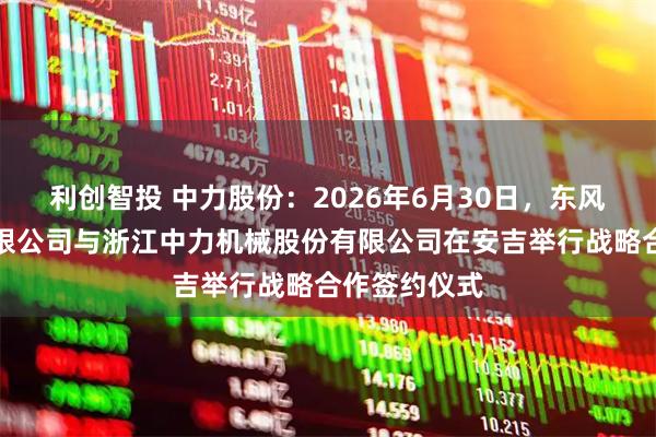 利创智投 中力股份：2026年6月30日，东风汽车股份有限公司与浙江中力机械股份有限公司在安吉举行战略合作签约仪式