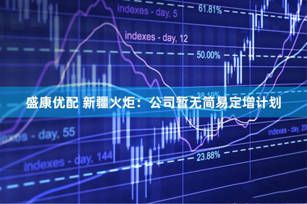 盛康优配 新疆火炬：公司暂无简易定增计划