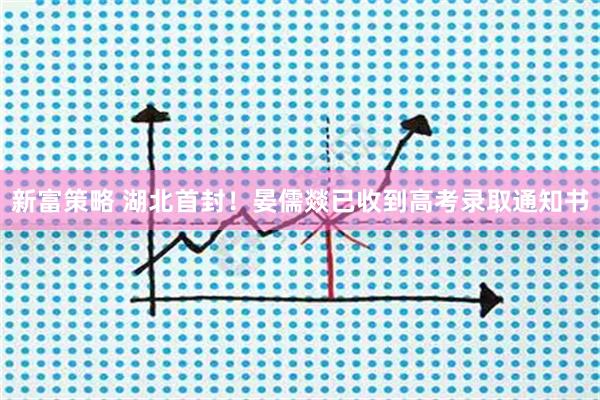 新富策略 湖北首封！晏儒燚已收到高考录取通知书
