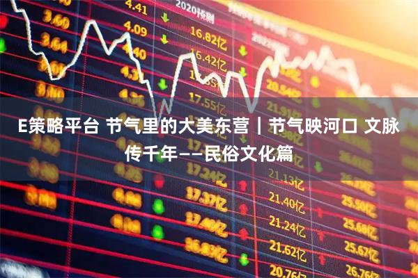 E策略平台 节气里的大美东营｜节气映河口 文脉传千年——民俗文化篇