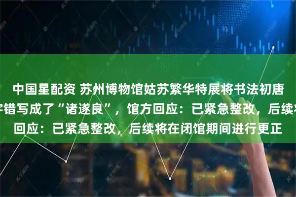 中国星配资 苏州博物馆姑苏繁华特展将书法初唐四家之一褚遂良的名字错写成了“诸遂良”，馆方回应：已紧急整改，后续将在闭馆期间进行更正