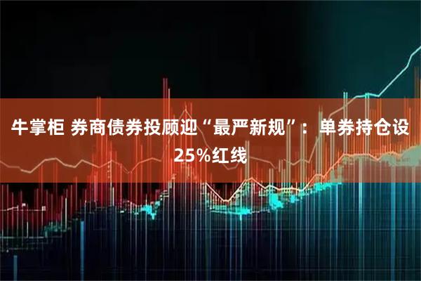 牛掌柜 券商债券投顾迎“最严新规”：单券持仓设25%红线