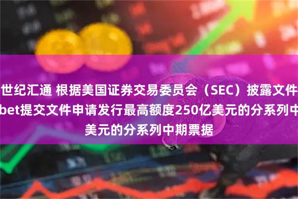 世纪汇通 根据美国证券交易委员会（SEC）披露文件 alphabet提交文件申请发行最高额度250亿美元的分系列中期票据