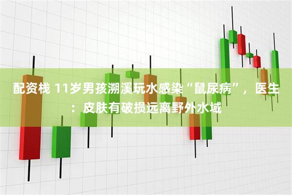 配资栈 11岁男孩溯溪玩水感染“鼠尿病”，医生：皮肤有破损远离野外水域