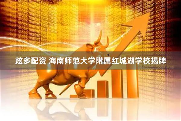 炫多配资 海南师范大学附属红城湖学校揭牌